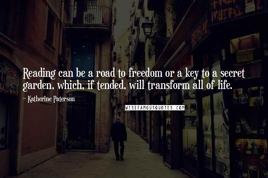 Katherine Paterson Quotes: Reading can be a road to freedom or a key to a secret garden, which, if tended, will transform all of life.