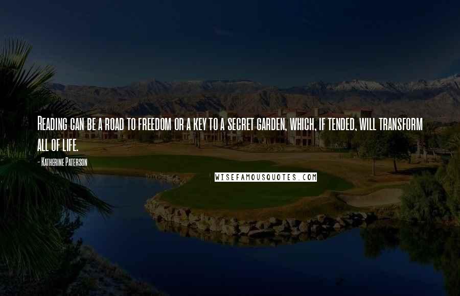Katherine Paterson Quotes: Reading can be a road to freedom or a key to a secret garden, which, if tended, will transform all of life.