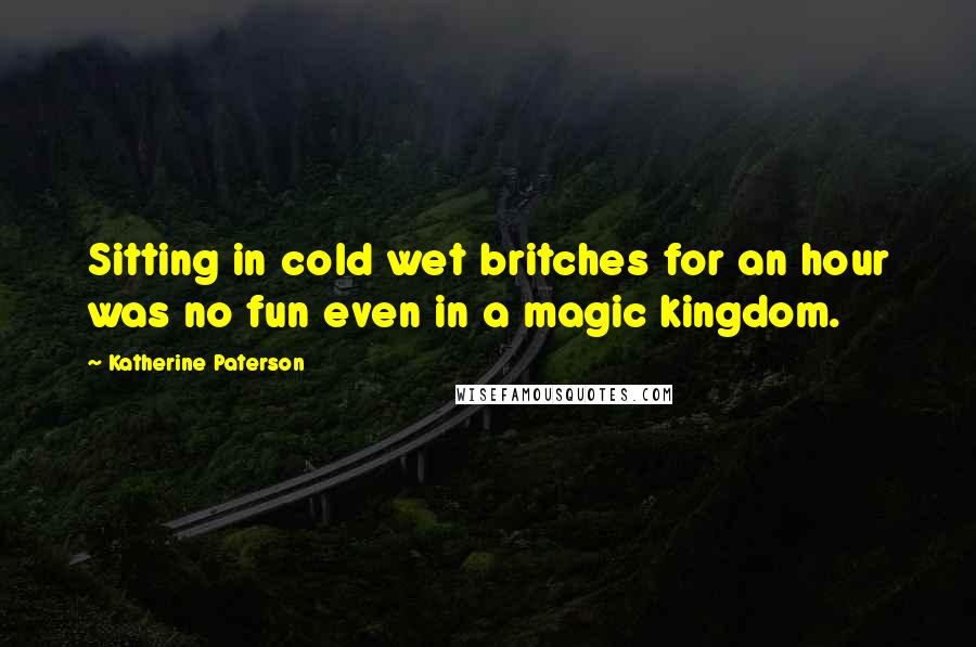 Katherine Paterson Quotes: Sitting in cold wet britches for an hour was no fun even in a magic kingdom.