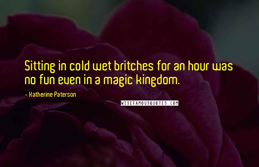 Katherine Paterson Quotes: Sitting in cold wet britches for an hour was no fun even in a magic kingdom.