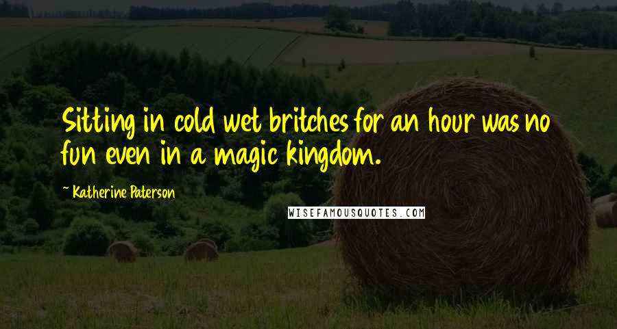 Katherine Paterson Quotes: Sitting in cold wet britches for an hour was no fun even in a magic kingdom.