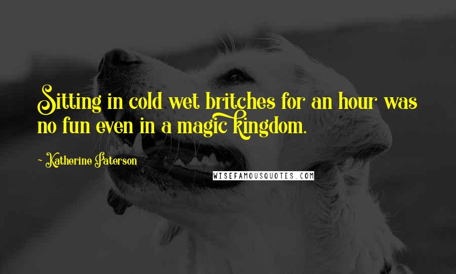 Katherine Paterson Quotes: Sitting in cold wet britches for an hour was no fun even in a magic kingdom.