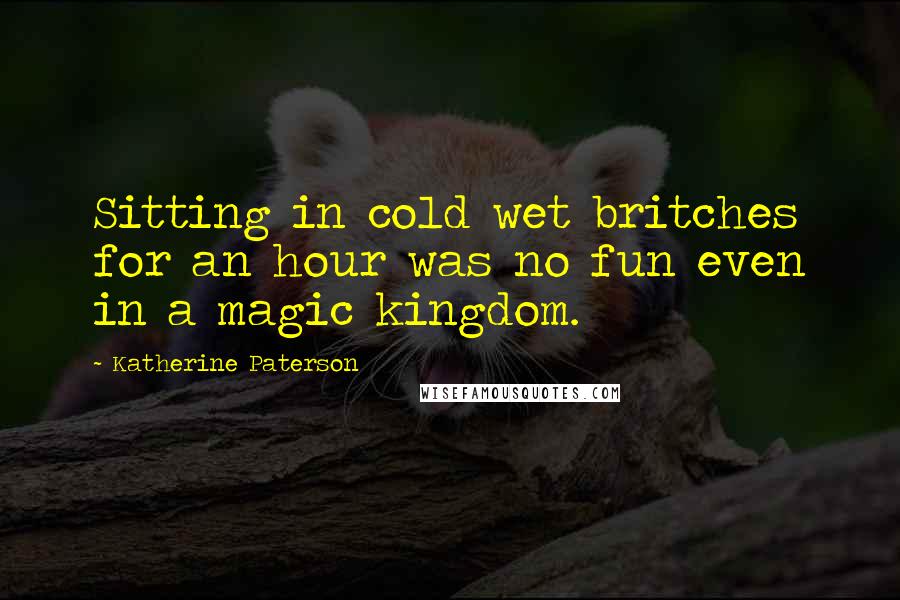 Katherine Paterson Quotes: Sitting in cold wet britches for an hour was no fun even in a magic kingdom.