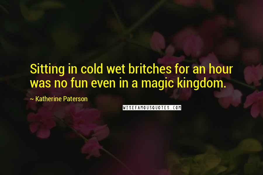 Katherine Paterson Quotes: Sitting in cold wet britches for an hour was no fun even in a magic kingdom.