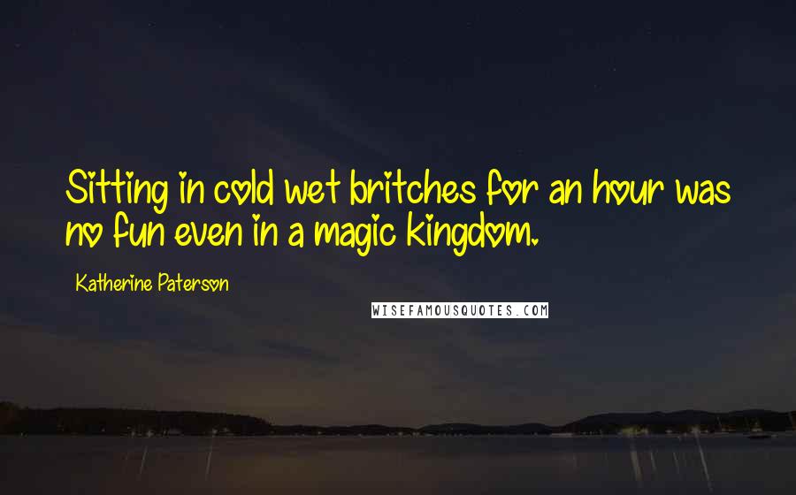 Katherine Paterson Quotes: Sitting in cold wet britches for an hour was no fun even in a magic kingdom.