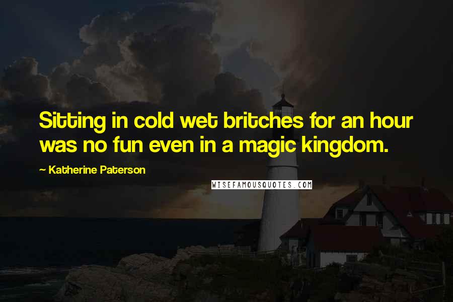 Katherine Paterson Quotes: Sitting in cold wet britches for an hour was no fun even in a magic kingdom.