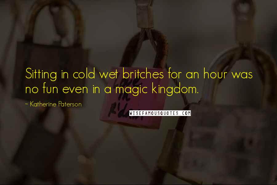 Katherine Paterson Quotes: Sitting in cold wet britches for an hour was no fun even in a magic kingdom.