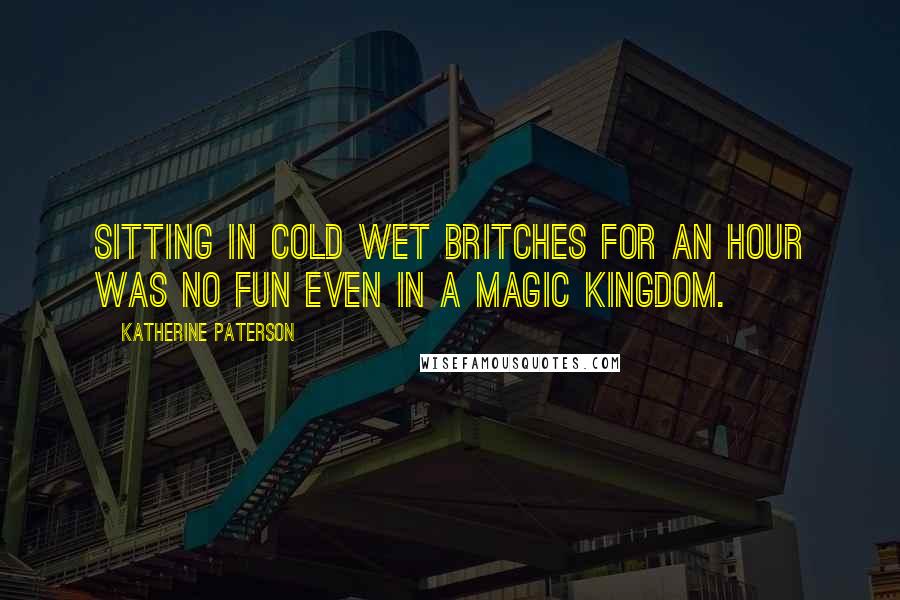 Katherine Paterson Quotes: Sitting in cold wet britches for an hour was no fun even in a magic kingdom.