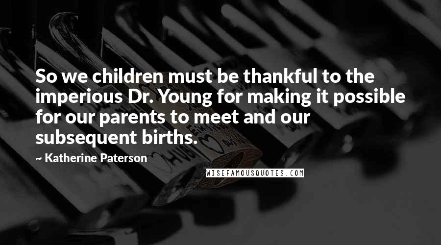 Katherine Paterson Quotes: So we children must be thankful to the imperious Dr. Young for making it possible for our parents to meet and our subsequent births.