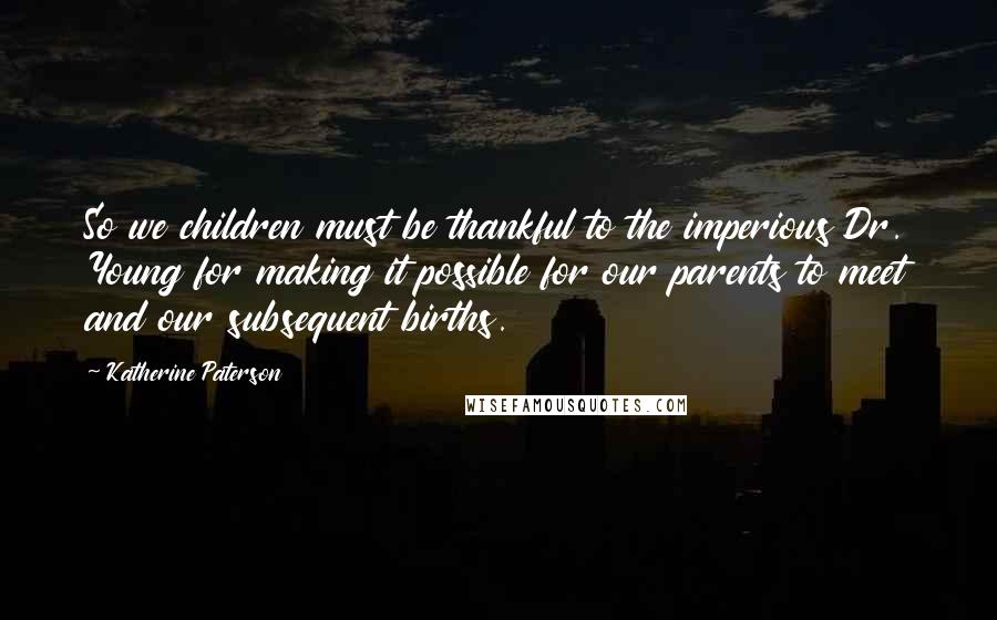 Katherine Paterson Quotes: So we children must be thankful to the imperious Dr. Young for making it possible for our parents to meet and our subsequent births.