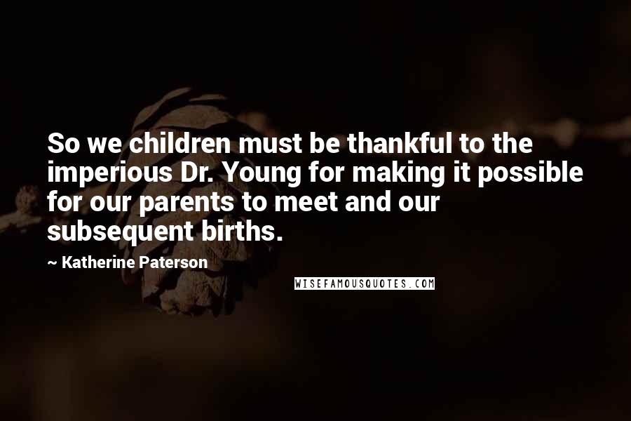 Katherine Paterson Quotes: So we children must be thankful to the imperious Dr. Young for making it possible for our parents to meet and our subsequent births.