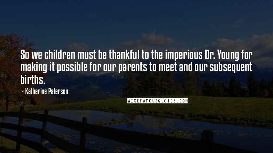 Katherine Paterson Quotes: So we children must be thankful to the imperious Dr. Young for making it possible for our parents to meet and our subsequent births.