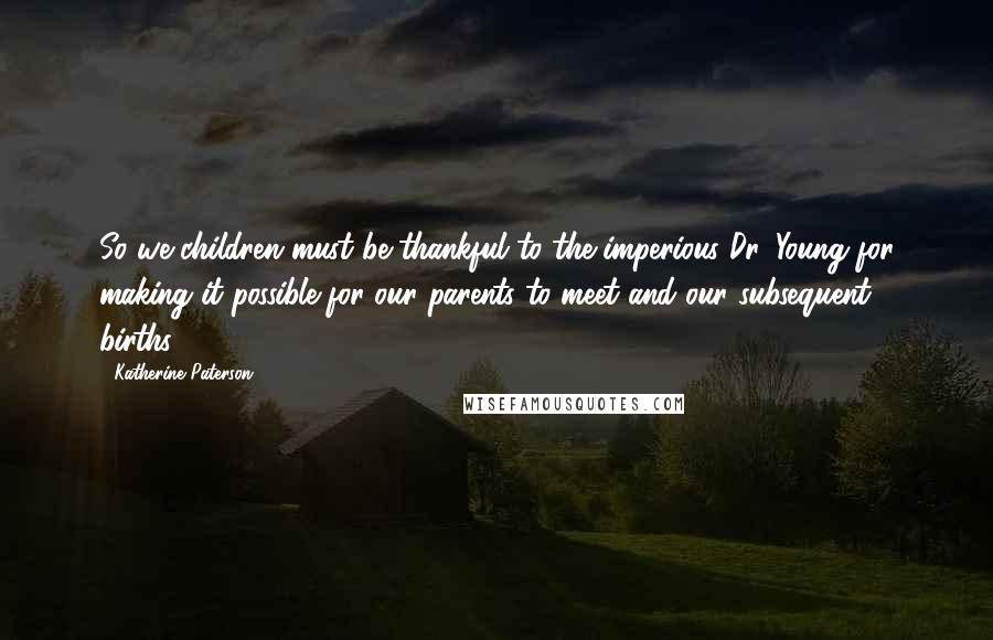 Katherine Paterson Quotes: So we children must be thankful to the imperious Dr. Young for making it possible for our parents to meet and our subsequent births.