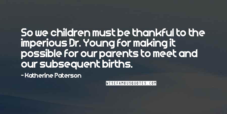 Katherine Paterson Quotes: So we children must be thankful to the imperious Dr. Young for making it possible for our parents to meet and our subsequent births.