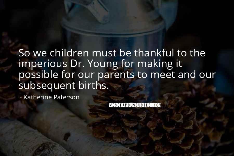 Katherine Paterson Quotes: So we children must be thankful to the imperious Dr. Young for making it possible for our parents to meet and our subsequent births.