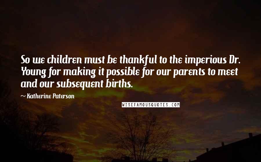 Katherine Paterson Quotes: So we children must be thankful to the imperious Dr. Young for making it possible for our parents to meet and our subsequent births.