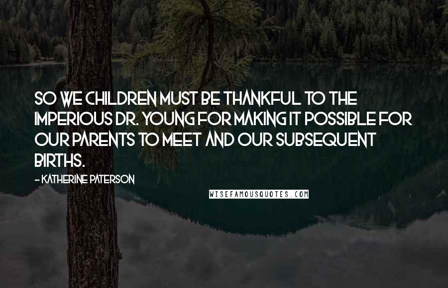 Katherine Paterson Quotes: So we children must be thankful to the imperious Dr. Young for making it possible for our parents to meet and our subsequent births.