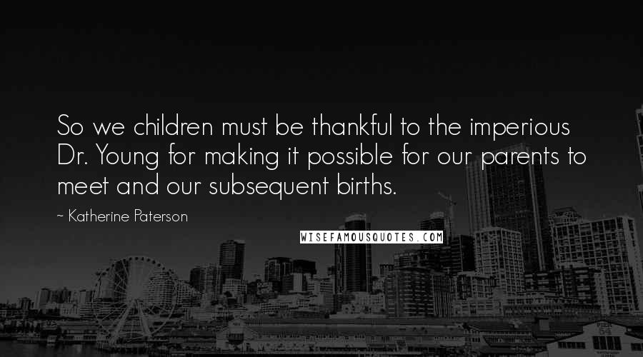 Katherine Paterson Quotes: So we children must be thankful to the imperious Dr. Young for making it possible for our parents to meet and our subsequent births.