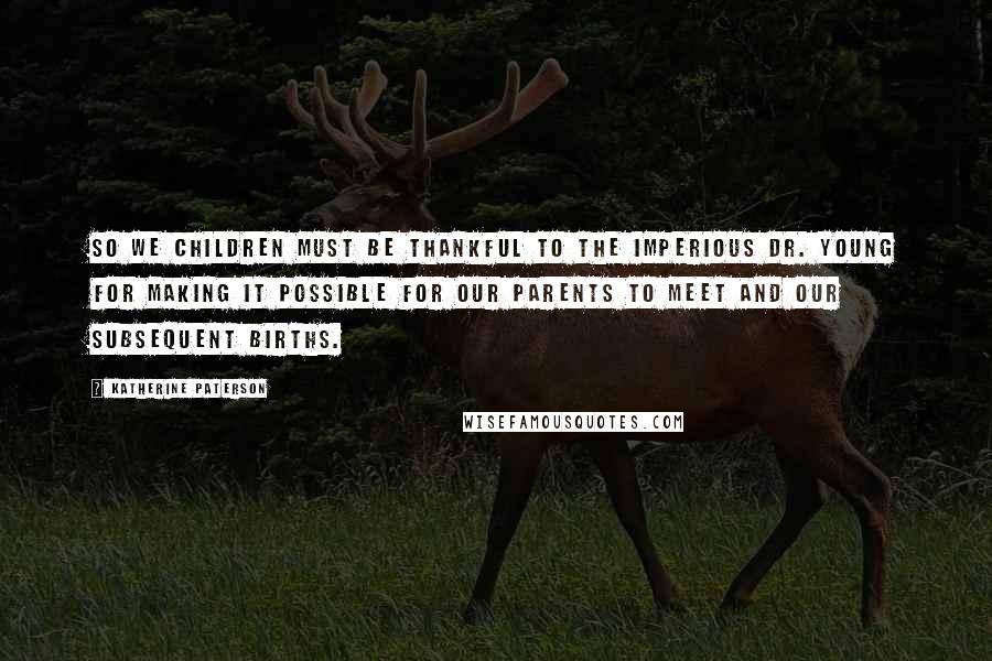 Katherine Paterson Quotes: So we children must be thankful to the imperious Dr. Young for making it possible for our parents to meet and our subsequent births.