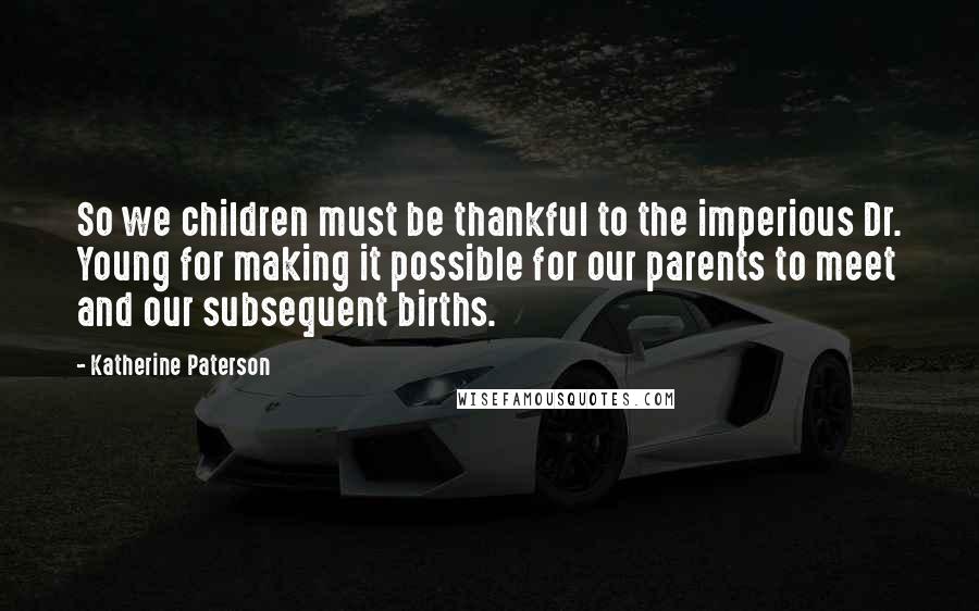 Katherine Paterson Quotes: So we children must be thankful to the imperious Dr. Young for making it possible for our parents to meet and our subsequent births.