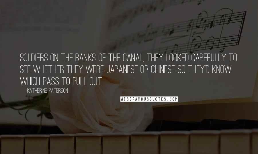 Katherine Paterson Quotes: soldiers on the banks of the canal, they looked carefully to see whether they were Japanese or Chinese so they'd know which pass to pull out.