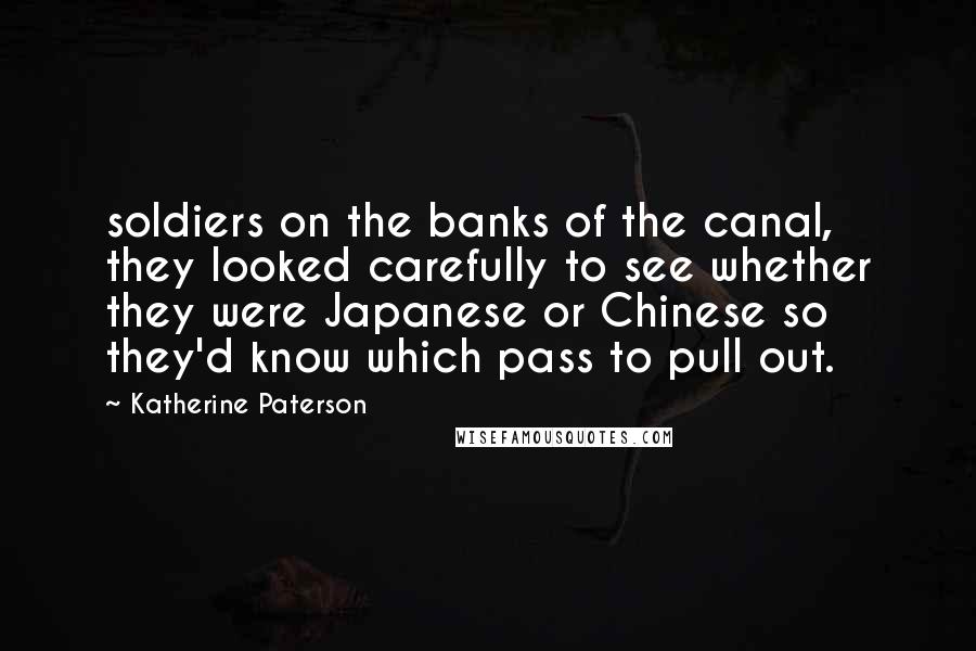 Katherine Paterson Quotes: soldiers on the banks of the canal, they looked carefully to see whether they were Japanese or Chinese so they'd know which pass to pull out.