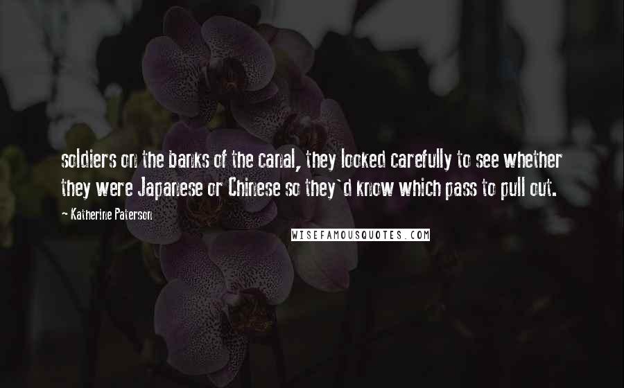 Katherine Paterson Quotes: soldiers on the banks of the canal, they looked carefully to see whether they were Japanese or Chinese so they'd know which pass to pull out.