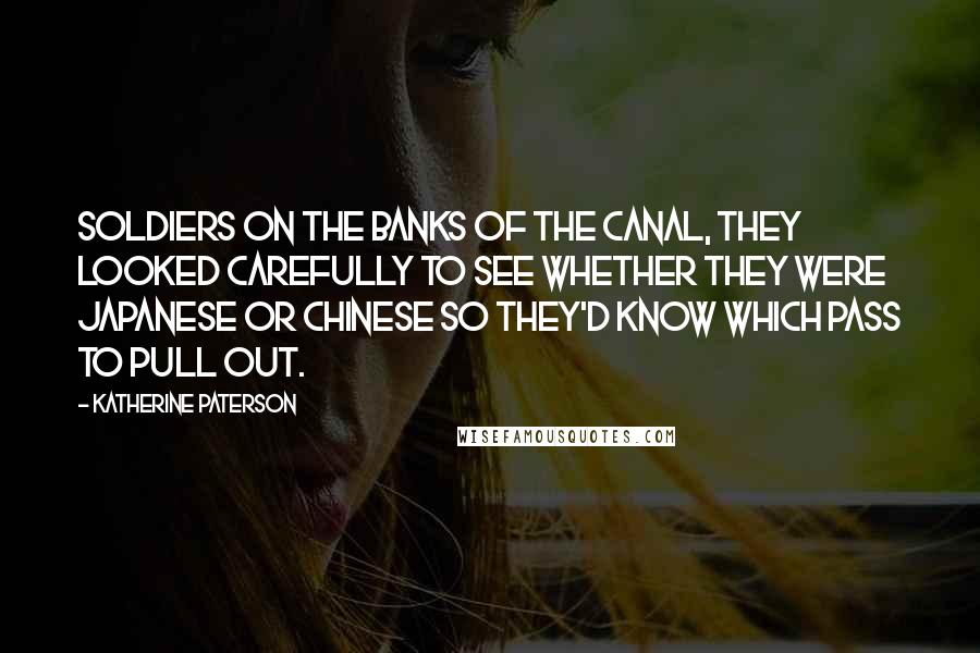 Katherine Paterson Quotes: soldiers on the banks of the canal, they looked carefully to see whether they were Japanese or Chinese so they'd know which pass to pull out.