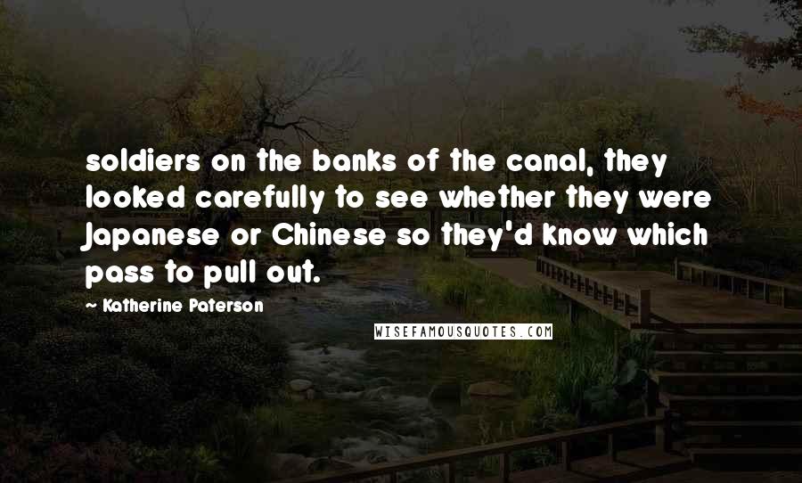 Katherine Paterson Quotes: soldiers on the banks of the canal, they looked carefully to see whether they were Japanese or Chinese so they'd know which pass to pull out.