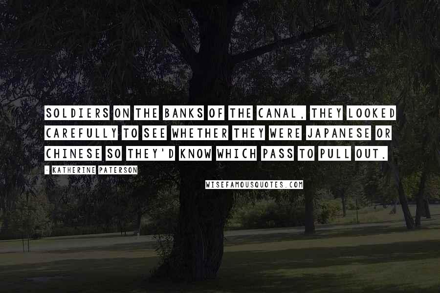 Katherine Paterson Quotes: soldiers on the banks of the canal, they looked carefully to see whether they were Japanese or Chinese so they'd know which pass to pull out.