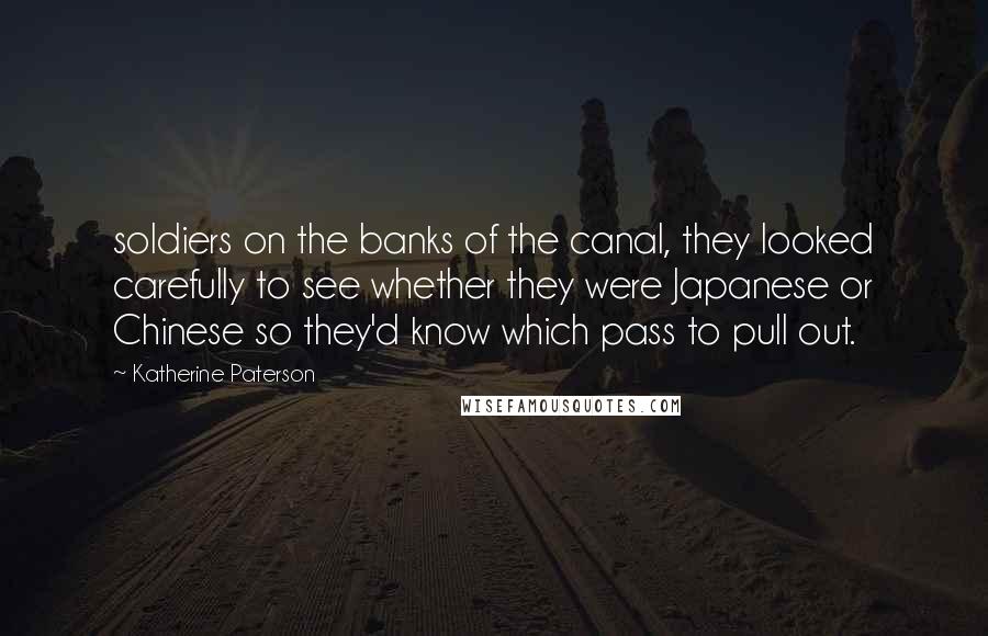 Katherine Paterson Quotes: soldiers on the banks of the canal, they looked carefully to see whether they were Japanese or Chinese so they'd know which pass to pull out.