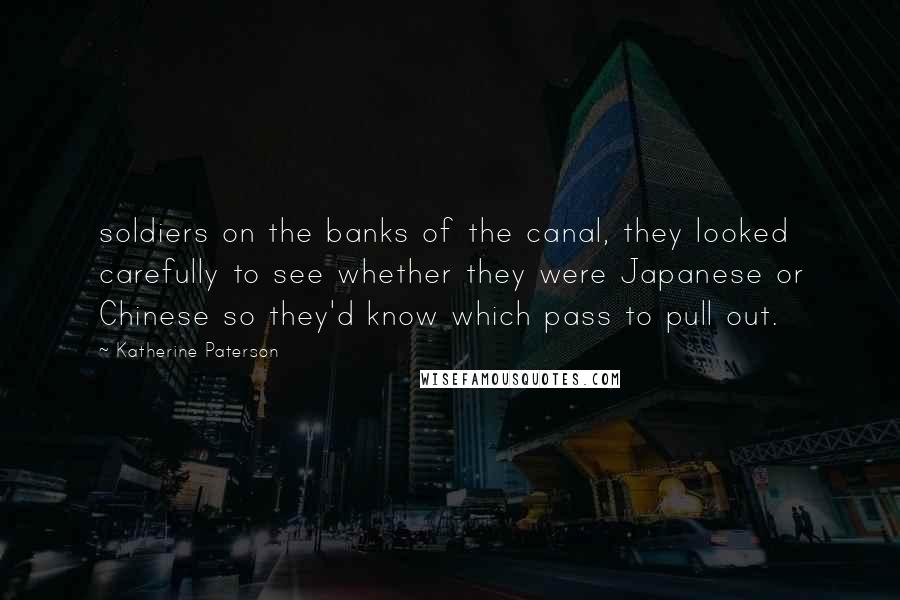 Katherine Paterson Quotes: soldiers on the banks of the canal, they looked carefully to see whether they were Japanese or Chinese so they'd know which pass to pull out.