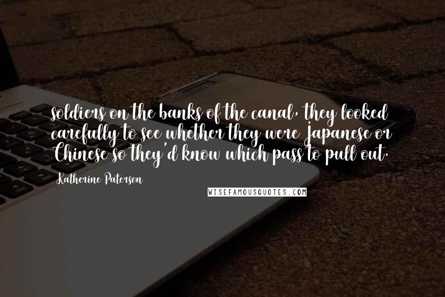 Katherine Paterson Quotes: soldiers on the banks of the canal, they looked carefully to see whether they were Japanese or Chinese so they'd know which pass to pull out.