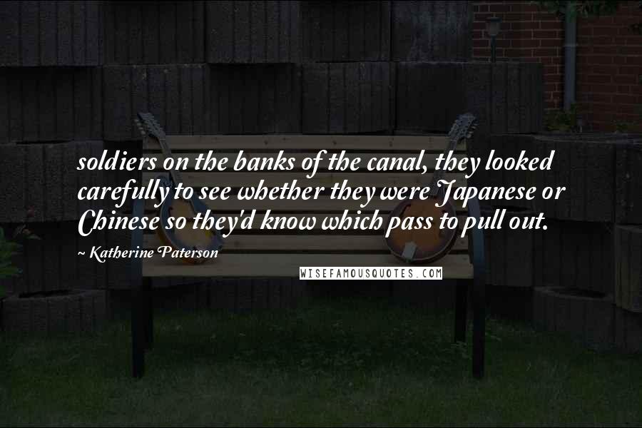 Katherine Paterson Quotes: soldiers on the banks of the canal, they looked carefully to see whether they were Japanese or Chinese so they'd know which pass to pull out.