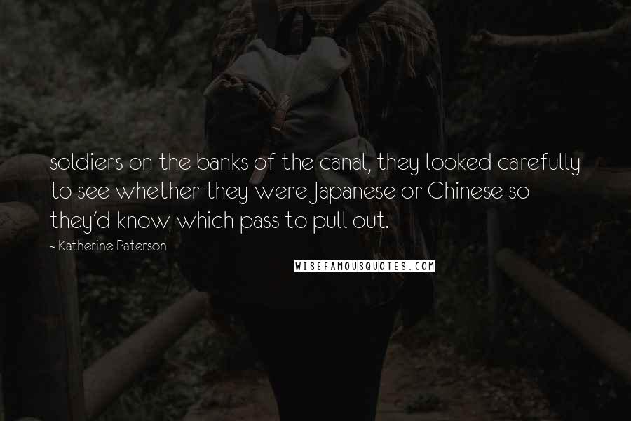 Katherine Paterson Quotes: soldiers on the banks of the canal, they looked carefully to see whether they were Japanese or Chinese so they'd know which pass to pull out.