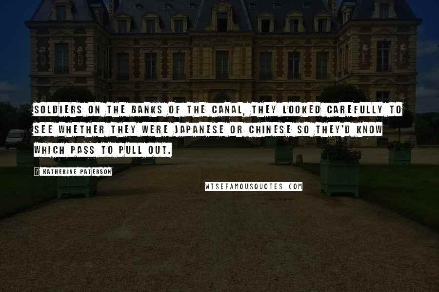 Katherine Paterson Quotes: soldiers on the banks of the canal, they looked carefully to see whether they were Japanese or Chinese so they'd know which pass to pull out.