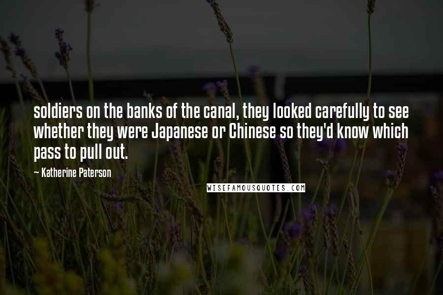 Katherine Paterson Quotes: soldiers on the banks of the canal, they looked carefully to see whether they were Japanese or Chinese so they'd know which pass to pull out.