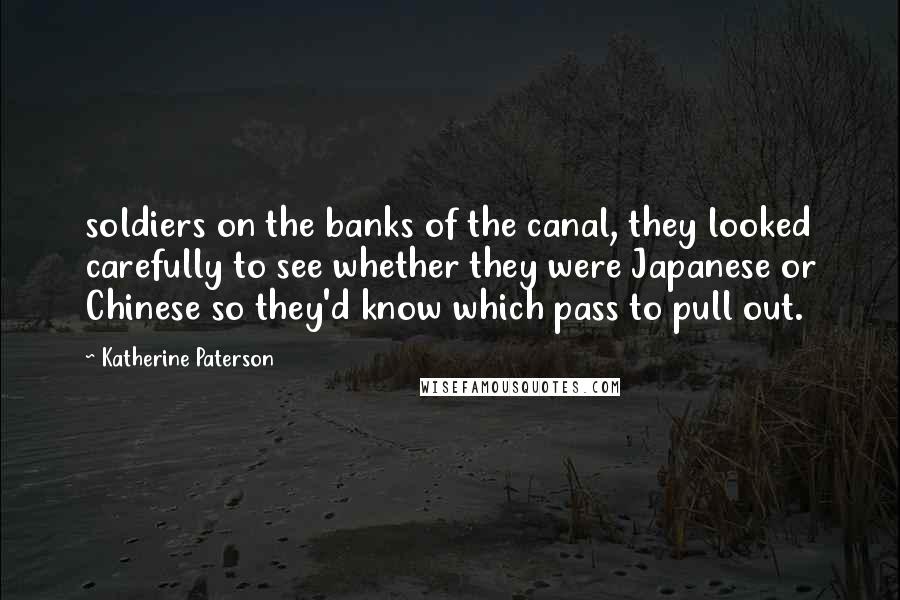 Katherine Paterson Quotes: soldiers on the banks of the canal, they looked carefully to see whether they were Japanese or Chinese so they'd know which pass to pull out.