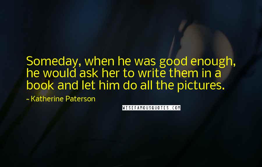 Katherine Paterson Quotes: Someday, when he was good enough, he would ask her to write them in a book and let him do all the pictures.