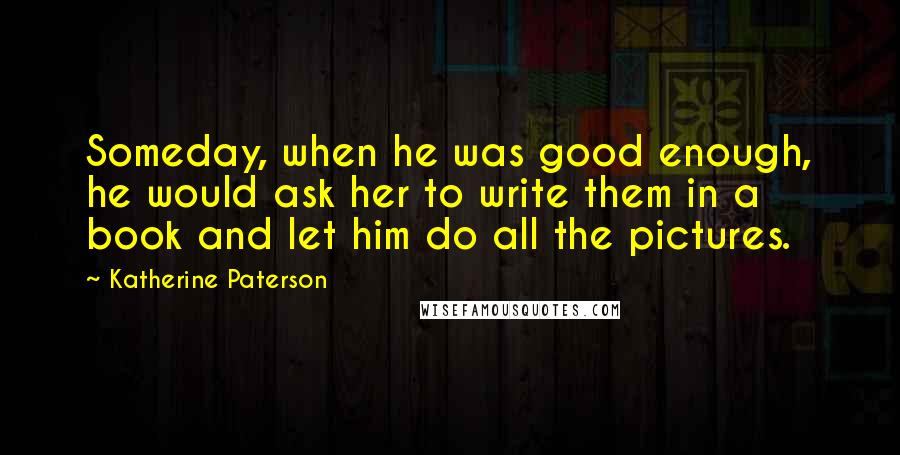 Katherine Paterson Quotes: Someday, when he was good enough, he would ask her to write them in a book and let him do all the pictures.