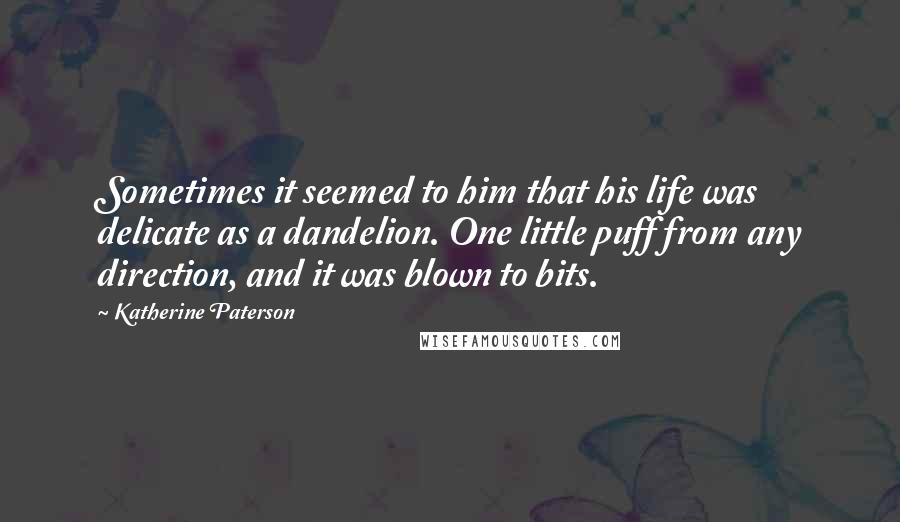 Katherine Paterson Quotes: Sometimes it seemed to him that his life was delicate as a dandelion. One little puff from any direction, and it was blown to bits.