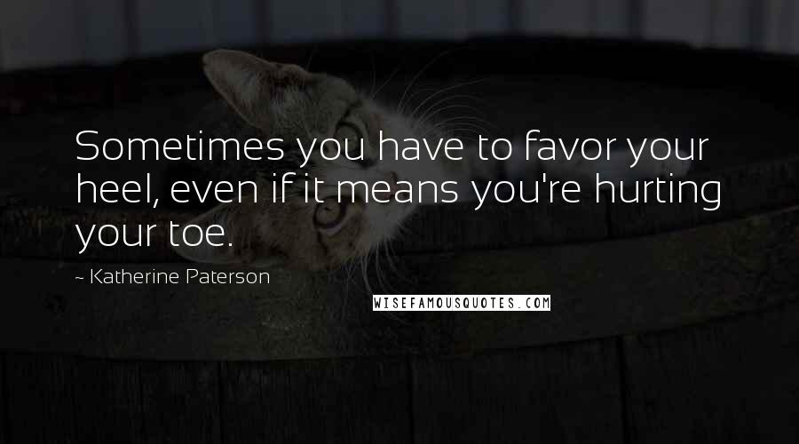 Katherine Paterson Quotes: Sometimes you have to favor your heel, even if it means you're hurting your toe.