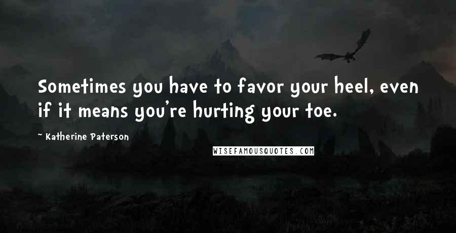 Katherine Paterson Quotes: Sometimes you have to favor your heel, even if it means you're hurting your toe.