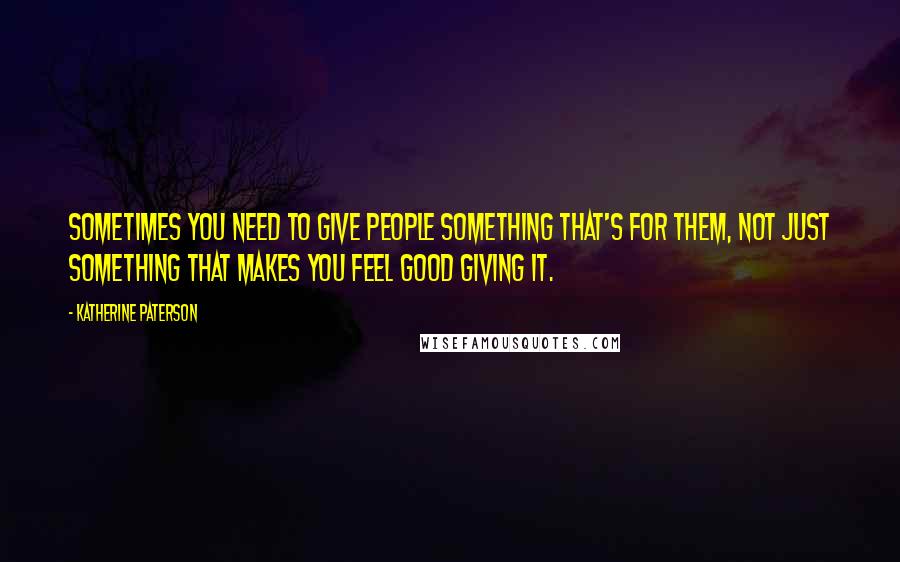 Katherine Paterson Quotes: Sometimes you need to give people something that's for them, not just something that makes you feel good giving it.