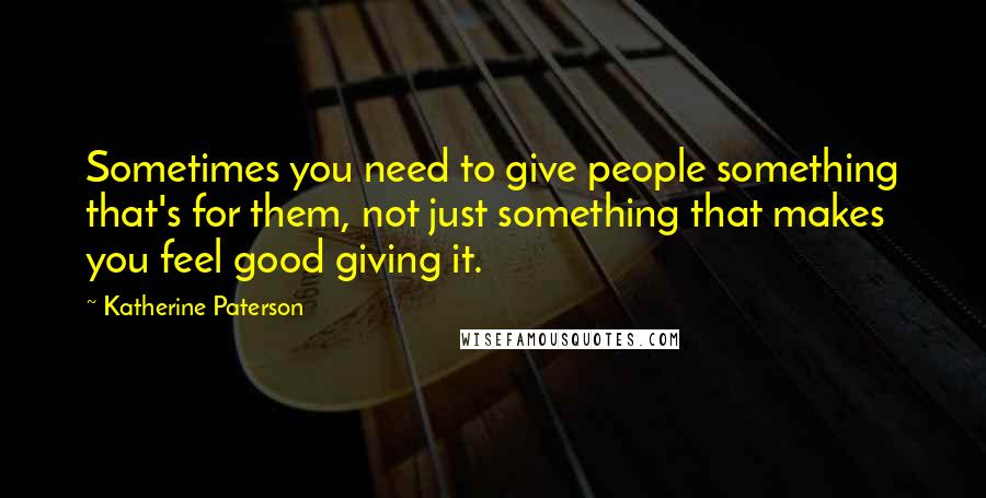 Katherine Paterson Quotes: Sometimes you need to give people something that's for them, not just something that makes you feel good giving it.