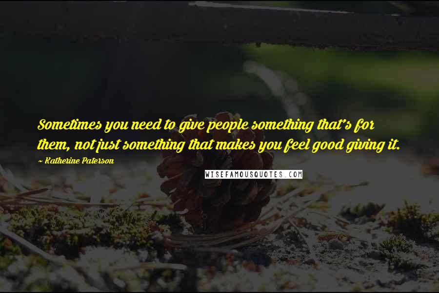 Katherine Paterson Quotes: Sometimes you need to give people something that's for them, not just something that makes you feel good giving it.