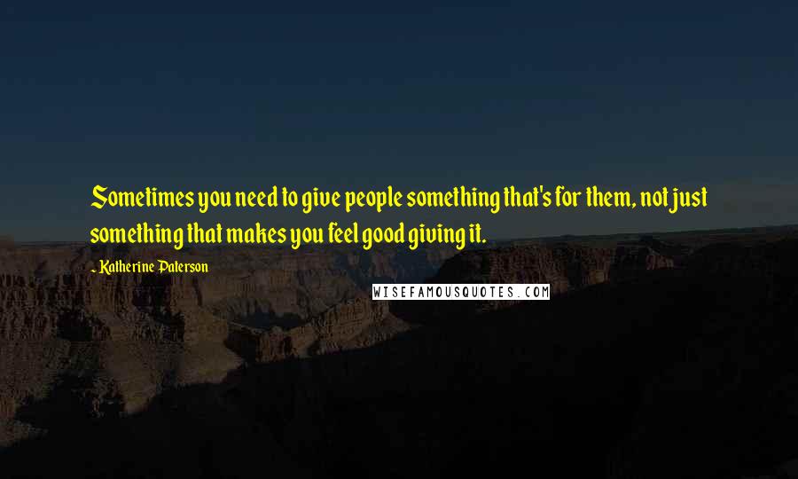 Katherine Paterson Quotes: Sometimes you need to give people something that's for them, not just something that makes you feel good giving it.