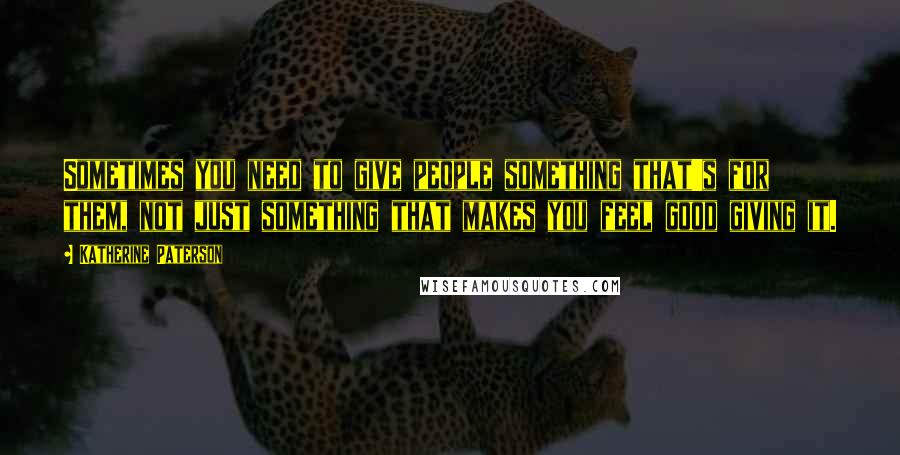 Katherine Paterson Quotes: Sometimes you need to give people something that's for them, not just something that makes you feel good giving it.