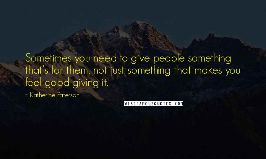 Katherine Paterson Quotes: Sometimes you need to give people something that's for them, not just something that makes you feel good giving it.