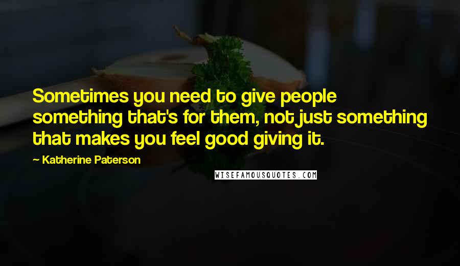 Katherine Paterson Quotes: Sometimes you need to give people something that's for them, not just something that makes you feel good giving it.